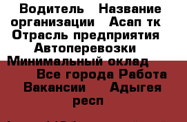 Водитель › Название организации ­ Асап тк › Отрасль предприятия ­ Автоперевозки › Минимальный оклад ­ 90 000 - Все города Работа » Вакансии   . Адыгея респ.